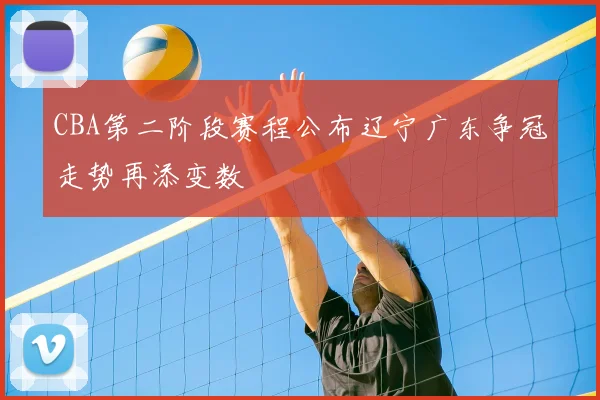 CBA第二阶段赛程公布辽宁广东争冠走势再添变数