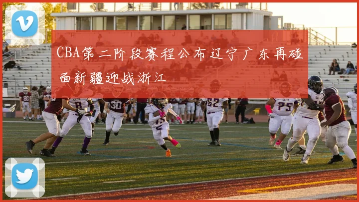 CBA第二阶段赛程公布辽宁广东再碰面新疆迎战浙江