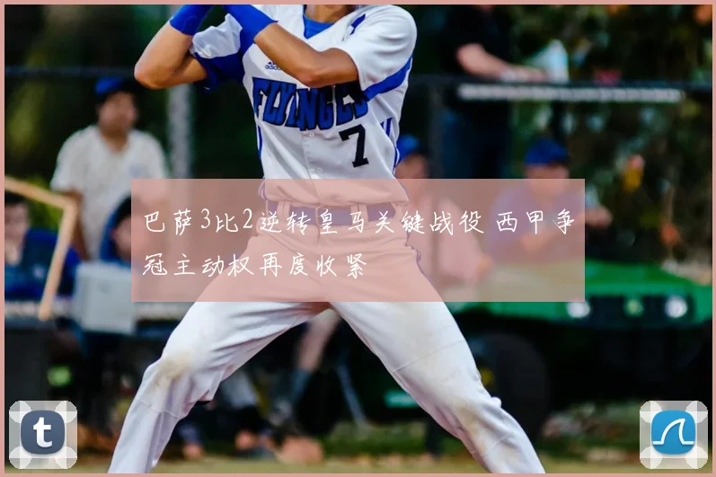 巴萨3比2逆转皇马关键战役 西甲争冠主动权再度收紧