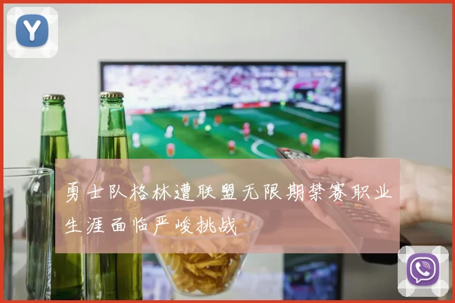 勇士队格林遭联盟无限期禁赛职业生涯面临严峻挑战