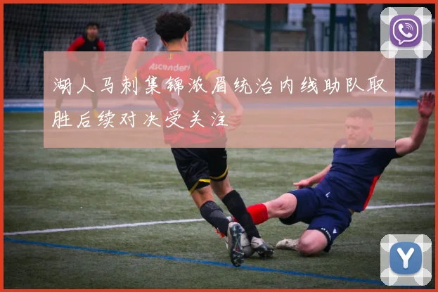 湖人马刺集锦浓眉统治内线助队取胜后续对决受关注