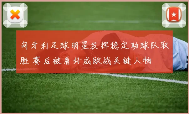 匈牙利足球明星发挥稳定助球队取胜 赛后被看好成欧战关键人物