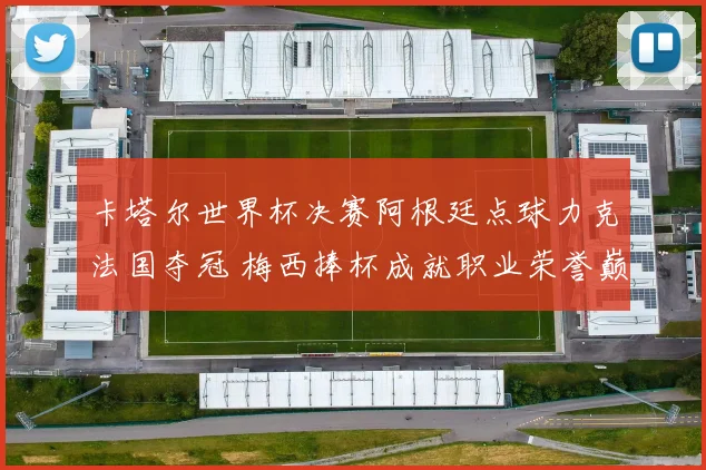卡塔尔世界杯决赛阿根廷点球力克法国夺冠 梅西捧杯成就职业荣誉巅峰