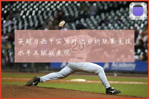 英超与西甲实力对比分析联赛竞技水平及欧战表现