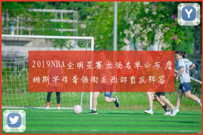 2019NBA全明星赛出场名单公布 詹姆斯字母哥领衔东西部首发阵容