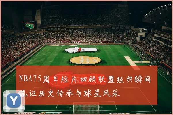 NBA75周年短片回顾联盟经典瞬间 见证历史传承与球星风采