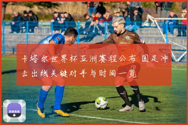 卡塔尔世界杯亚洲赛程公布 国足冲击出线关键对手与时间一览