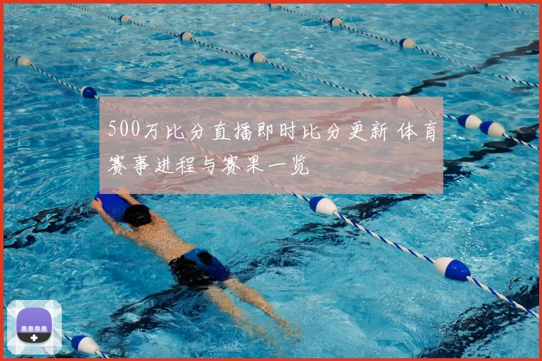 500万比分直播即时比分更新 体育赛事进程与赛果一览