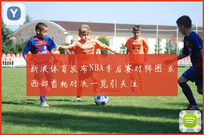 新浪体育发布NBA季后赛对阵图 东西部首轮对决一览引关注