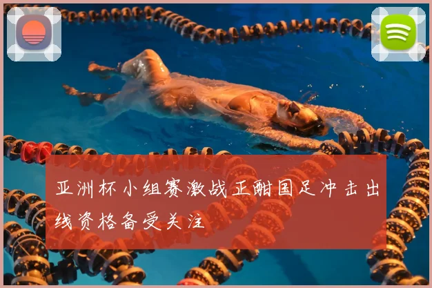 亚洲杯小组赛激战正酣国足冲击出线资格备受关注