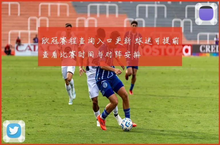 欧冠赛程查询入口更新 球迷可提前查看比赛时间与对阵安排