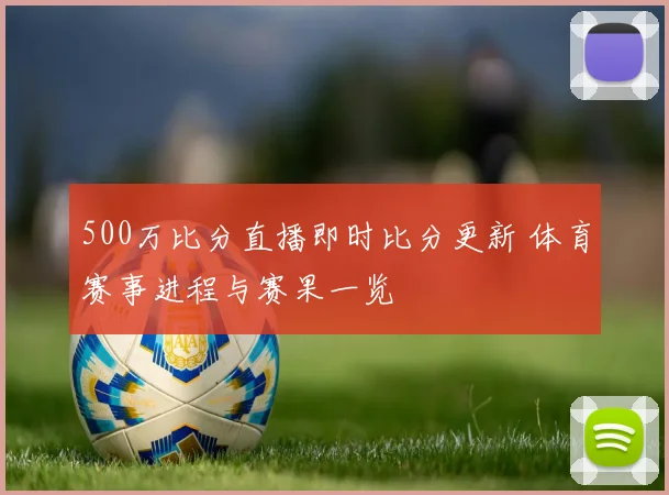 500万比分直播即时比分更新 体育赛事进程与赛果一览