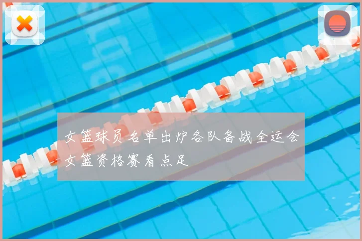 女篮球员名单出炉各队备战全运会女篮资格赛看点足