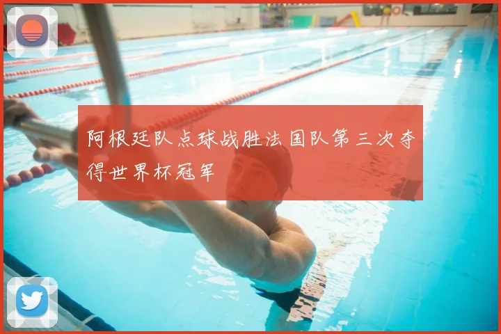 阿根廷队点球战胜法国队第三次夺得世界杯冠军