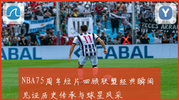 NBA75周年短片回顾联盟经典瞬间 见证历史传承与球星风采