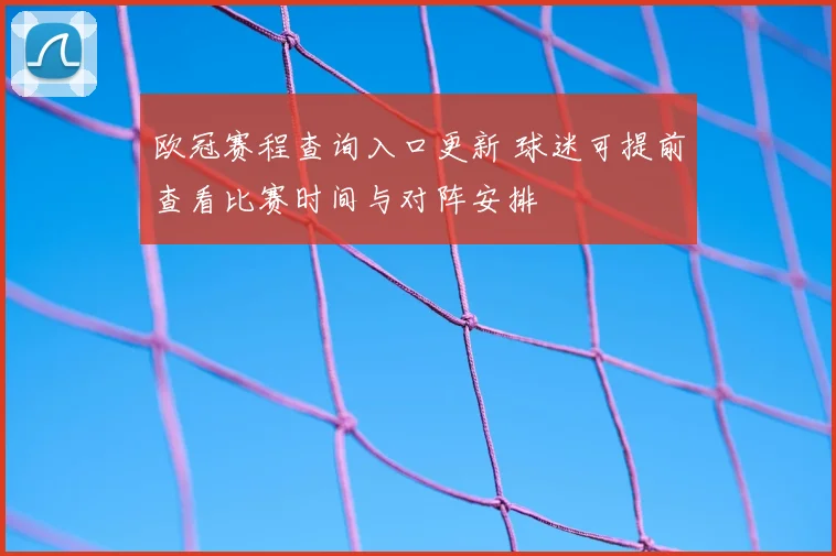 欧冠赛程查询入口更新 球迷可提前查看比赛时间与对阵安排