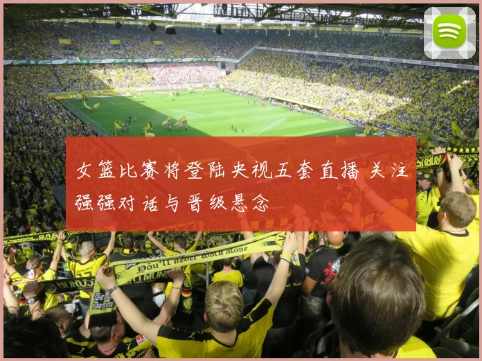 女篮比赛将登陆央视五套直播 关注强强对话与晋级悬念