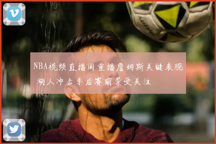 NBA视频直播间重播詹姆斯关键表现 湖人冲击季后赛前景受关注