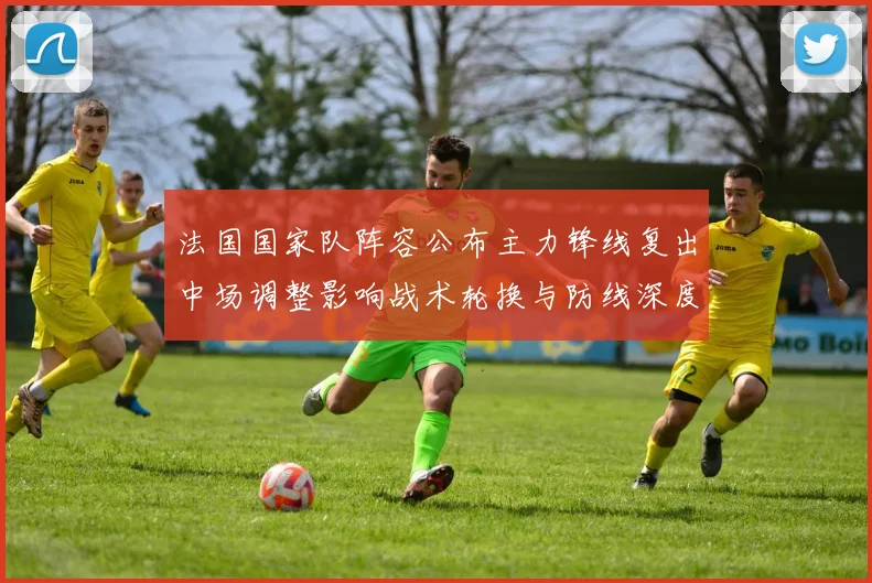 法国国家队阵容公布主力锋线复出中场调整影响战术轮换与防线深度