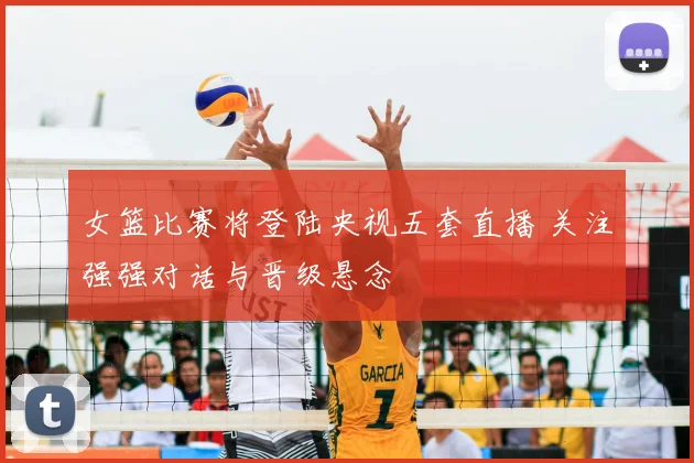 女篮比赛将登陆央视五套直播 关注强强对话与晋级悬念