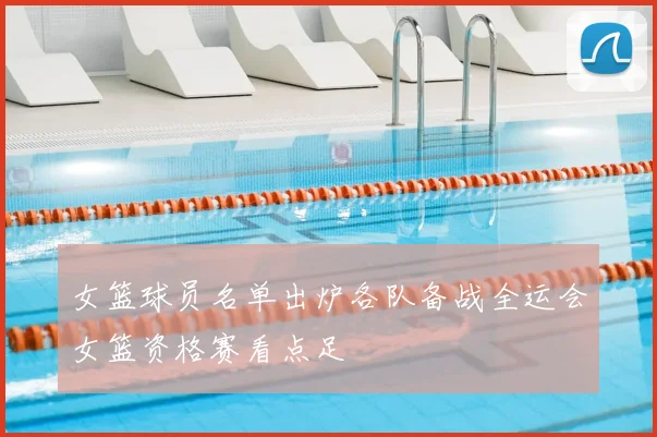 女篮球员名单出炉各队备战全运会女篮资格赛看点足