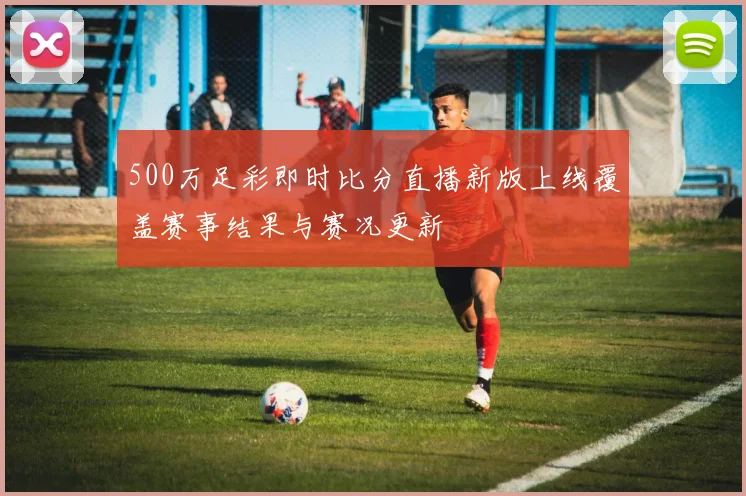 500万足彩即时比分直播新版上线覆盖赛事结果与赛况更新