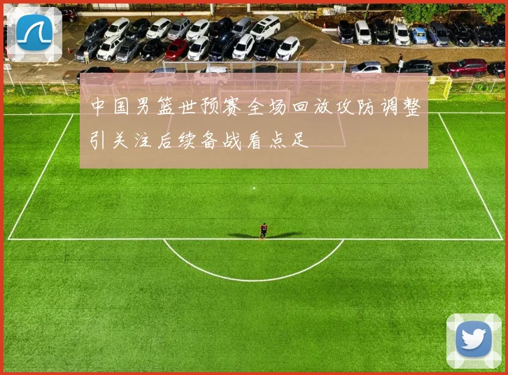 中国男篮世预赛全场回放攻防调整引关注后续备战看点足