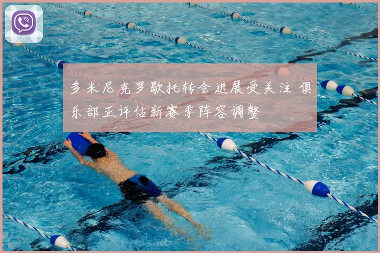多米尼克罗歇托转会进展受关注 俱乐部正评估新赛季阵容调整