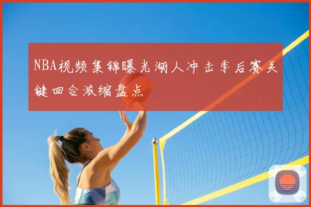 NBA视频集锦曝光湖人冲击季后赛关键回合浓缩盘点