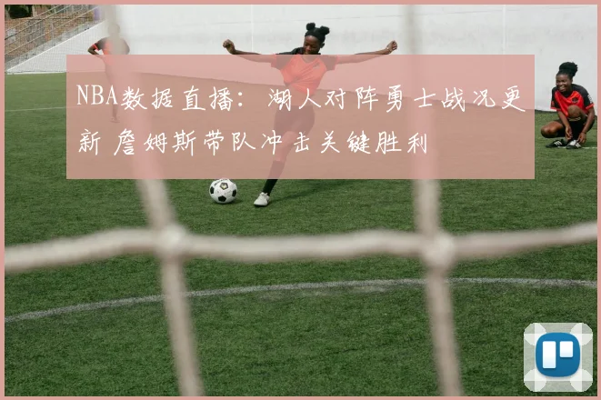 NBA数据直播:湖人对阵勇士战况更新 詹姆斯带队冲击关键胜利