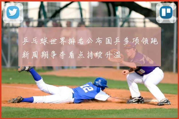 乒乓球世界排名公布国乒多项领跑新周期争夺看点持续升温