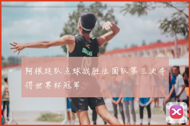 阿根廷队点球战胜法国队第三次夺得世界杯冠军