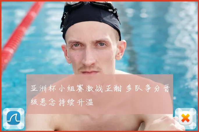 亚洲杯小组赛激战正酣 多队争分晋级悬念持续升温