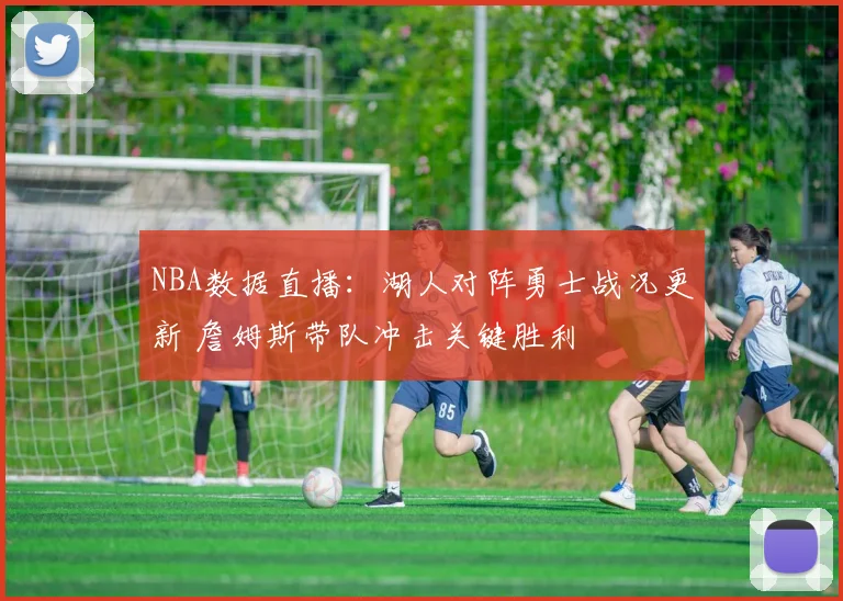 NBA数据直播:湖人对阵勇士战况更新 詹姆斯带队冲击关键胜利