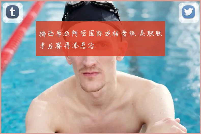 梅西率迈阿密国际逆转晋级 美职联季后赛再添悬念