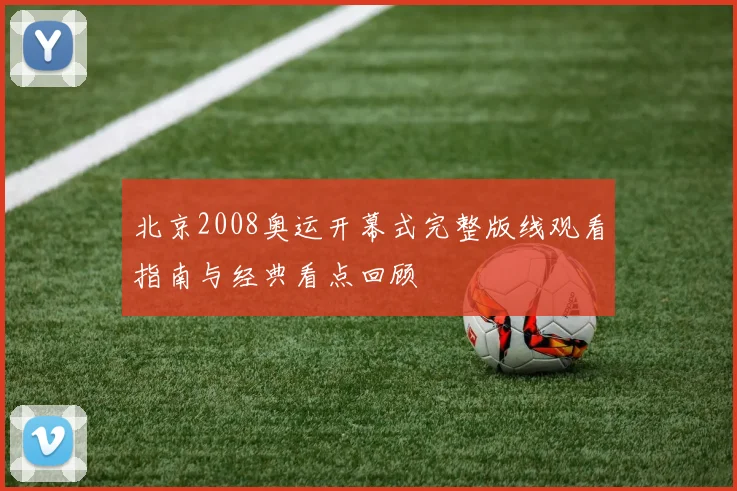北京2008奥运开幕式完整版线观看指南与经典看点回顾