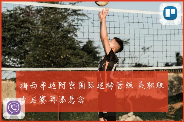 梅西率迈阿密国际逆转晋级 美职联季后赛再添悬念