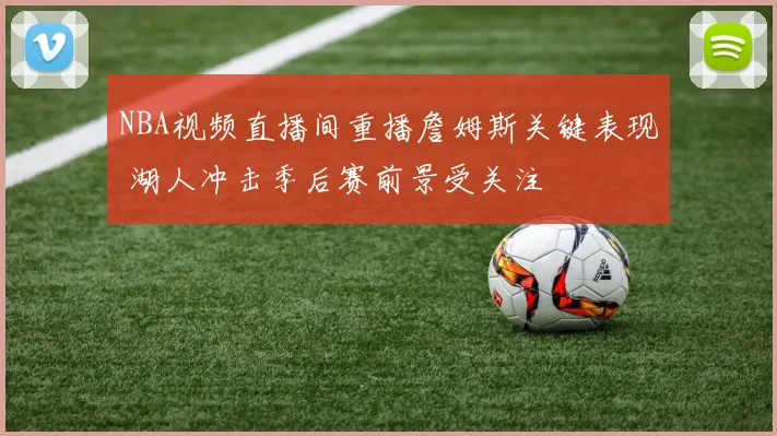 NBA视频直播间重播詹姆斯关键表现 湖人冲击季后赛前景受关注