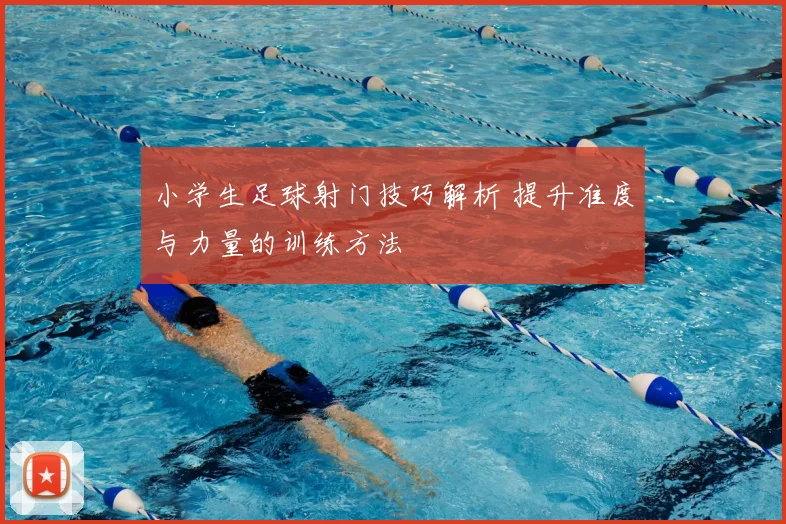 小学生足球射门技巧解析 提升准度与力量的训练方法