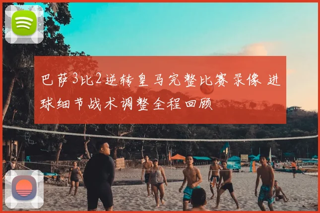 巴萨3比2逆转皇马完整比赛录像 进球细节战术调整全程回顾